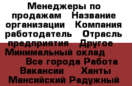 Менеджеры по продажам › Название организации ­ Компания-работодатель › Отрасль предприятия ­ Другое › Минимальный оклад ­ 15 000 - Все города Работа » Вакансии   . Ханты-Мансийский,Радужный г.
